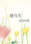 她与犬 此瓜有毒 笔趣阁