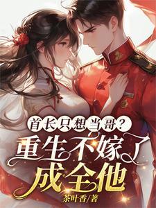 首长只想当哥重生不嫁了成全他